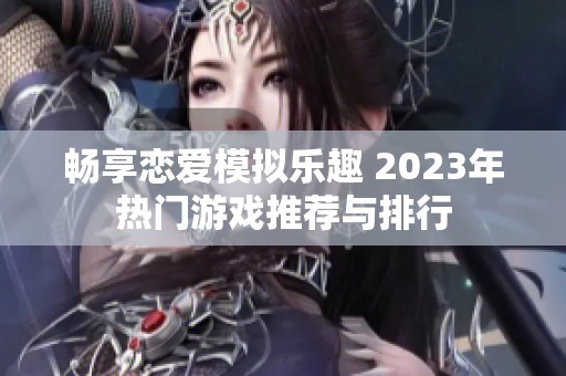畅享恋爱模拟乐趣 2023年热门游戏推荐与排行
