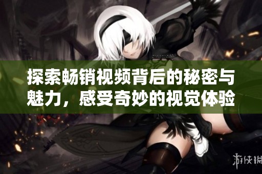探索畅销视频背后的秘密与魅力，感受奇妙的视觉体验