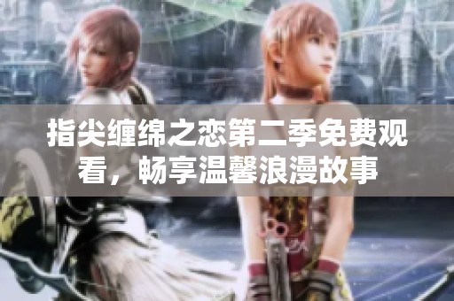 指尖缠绵之恋第二季免费观看，畅享温馨浪漫故事
