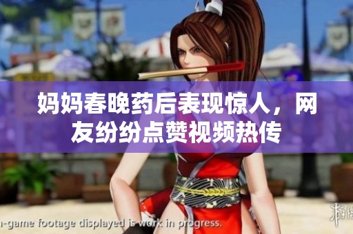 妈妈春晚药后表现惊人，网友纷纷点赞视频热传
