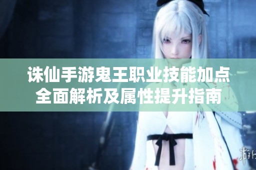 诛仙手游鬼王职业技能加点全面解析及属性提升指南