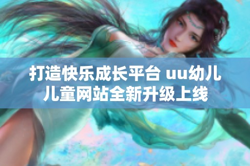 打造快乐成长平台 uu幼儿儿童网站全新升级上线