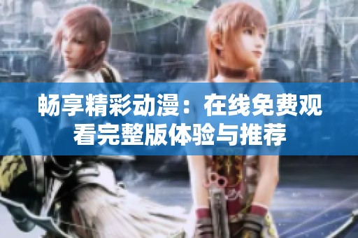 畅享精彩动漫：在线免费观看完整版体验与推荐