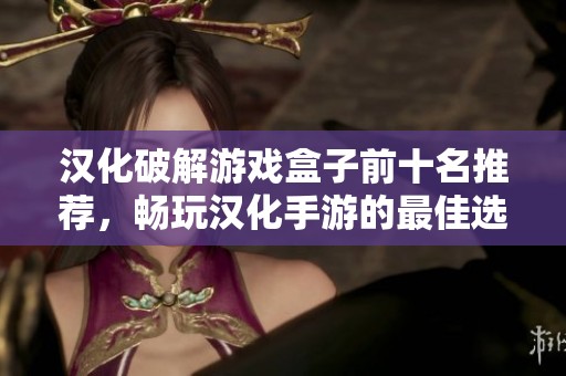 汉化破解游戏盒子前十名推荐，畅玩汉化手游的最佳选择