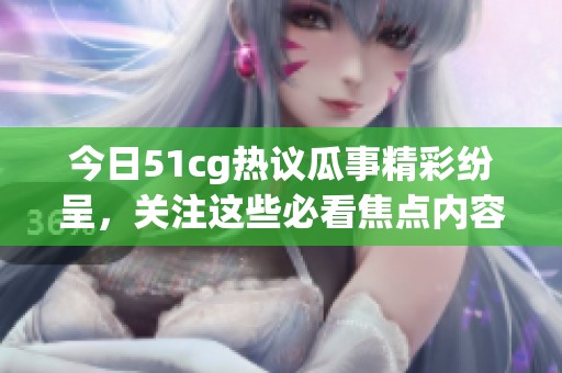 今日51cg热议瓜事精彩纷呈，关注这些必看焦点内容！