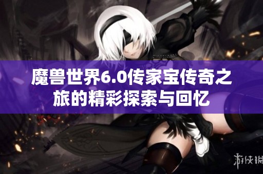 魔兽世界6.0传家宝传奇之旅的精彩探索与回忆