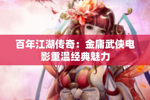 百年江湖传奇：金庸武侠电影重温经典魅力