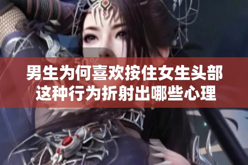 男生为何喜欢按住女生头部 这种行为折射出哪些心理因素