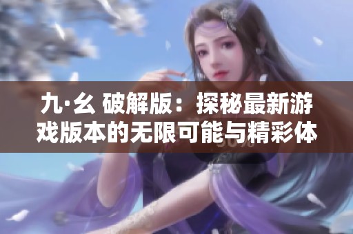 九·幺 破解版：探秘最新游戏版本的无限可能与精彩体验