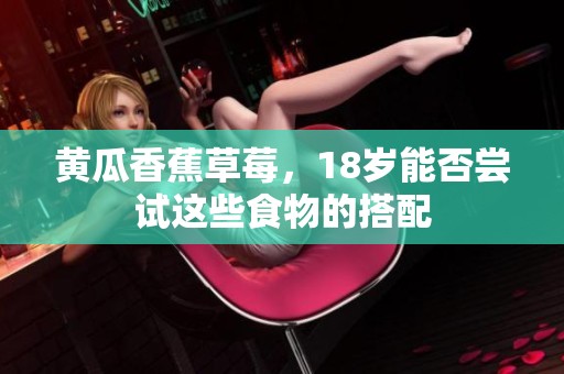 黄瓜香蕉草莓，18岁能否尝试这些食物的搭配