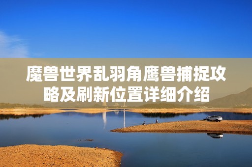 魔兽世界乱羽角鹰兽捕捉攻略及刷新位置详细介绍