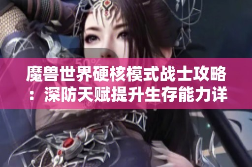 魔兽世界硬核模式战士攻略：深防天赋提升生存能力详解