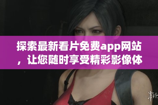 探索最新看片免费app网站，让您随时享受精彩影像体验