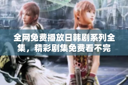 全网免费播放日韩剧系列全集，精彩剧集免费看不完