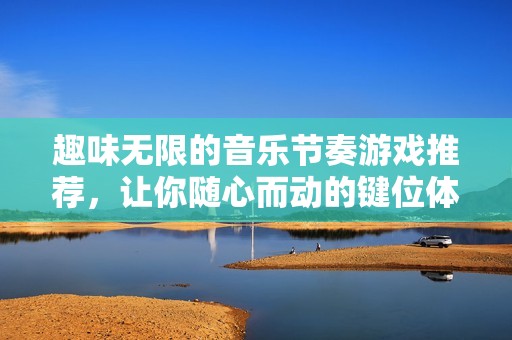 趣味无限的音乐节奏游戏推荐，让你随心而动的键位体验