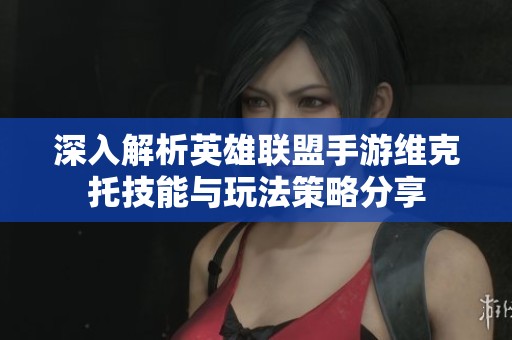 深入解析英雄联盟手游维克托技能与玩法策略分享