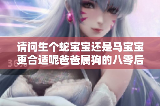 请问生个蛇宝宝还是马宝宝更合适呢爸爸属狗的八零后家庭考虑因素