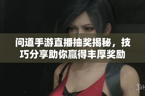问道手游直播抽奖揭秘，技巧分享助你赢得丰厚奖励