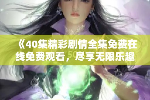 《40集精彩剧情全集免费在线免费观看，尽享无限乐趣》