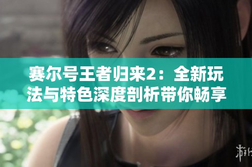 赛尔号王者归来2：全新玩法与特色深度剖析带你畅享无限乐趣