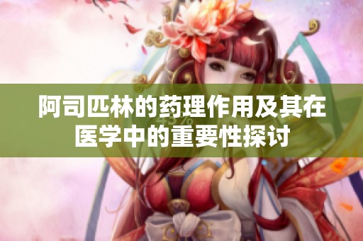 阿司匹林的药理作用及其在医学中的重要性探讨