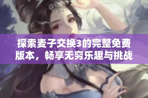 探索麦子交换3的完整免费版本，畅享无穷乐趣与挑战