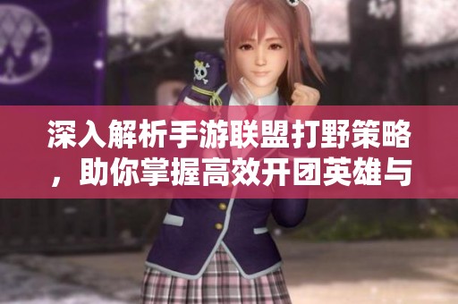 深入解析手游联盟打野策略，助你掌握高效开团英雄与战术思路