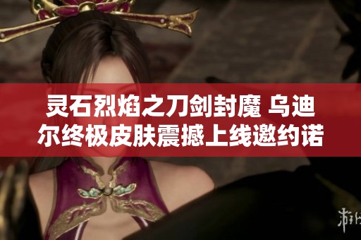 灵石烈焰之刀剑封魔 乌迪尔终极皮肤震撼上线邀约诺艾尔活动
