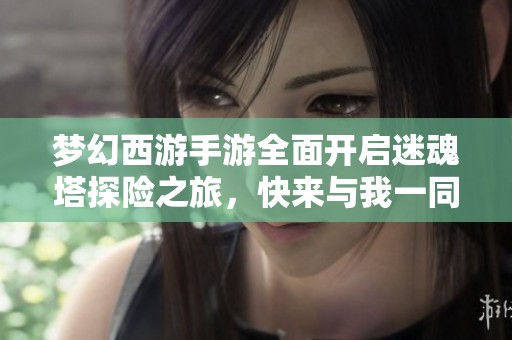 梦幻西游手游全面开启迷魂塔探险之旅，快来与我一同挑战吧！