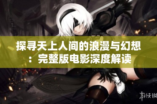探寻天上人间的浪漫与幻想：完整版电影深度解读