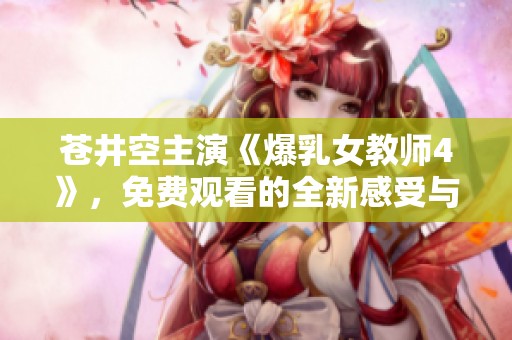 苍井空主演《爆乳女教师4》，免费观看的全新感受与体验