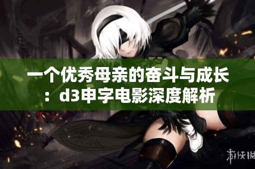 一个优秀母亲的奋斗与成长：d3申字电影深度解析