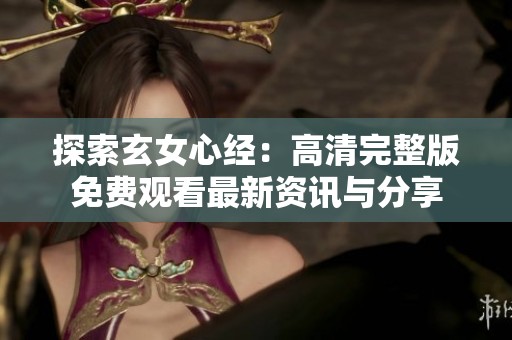 探索玄女心经：高清完整版免费观看最新资讯与分享