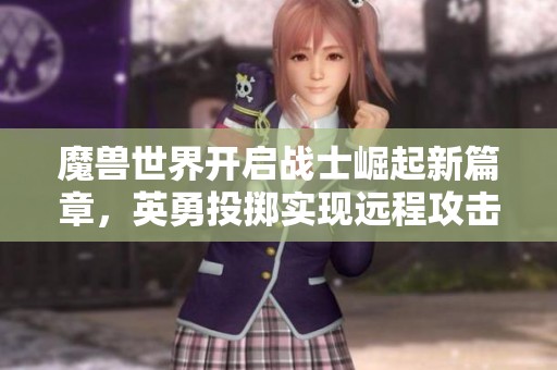 魔兽世界开启战士崛起新篇章，英勇投掷实现远程攻击!