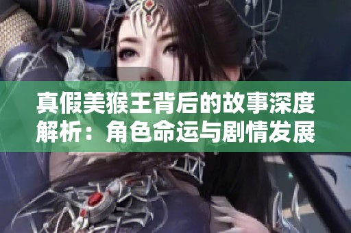 真假美猴王背后的故事深度解析：角色命运与剧情发展全揭秘