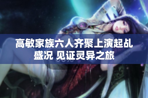 高敏家族六人齐聚上演起乩盛况 见证灵异之旅