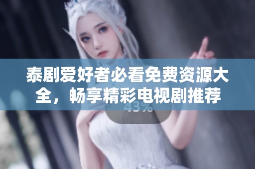 泰剧爱好者必看免费资源大全，畅享精彩电视剧推荐