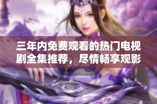 三年内免费观看的热门电视剧全集推荐，尽情畅享观影乐趣