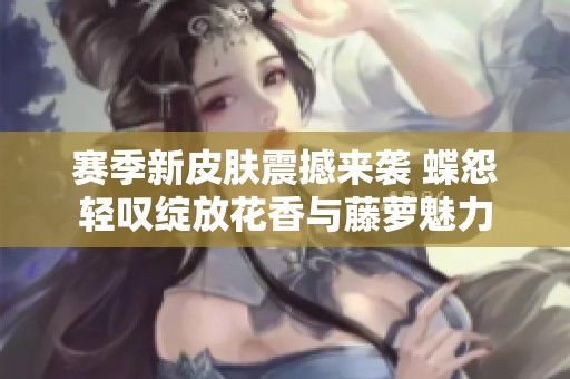 赛季新皮肤震撼来袭 蝶怨轻叹绽放花香与藤萝魅力