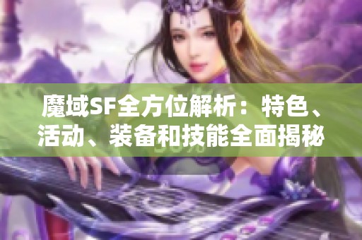 魔域SF全方位解析：特色、活动、装备和技能全面揭秘