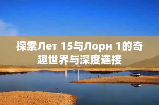 探索Лет 15与Лорн 1的奇趣世界与深度连接