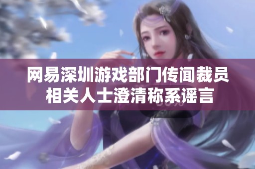 网易深圳游戏部门传闻裁员 相关人士澄清称系谣言