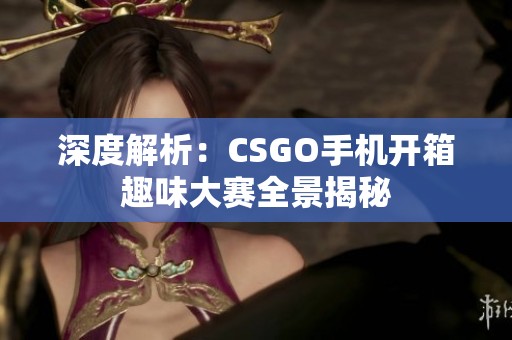 深度解析：CSGO手机开箱趣味大赛全景揭秘