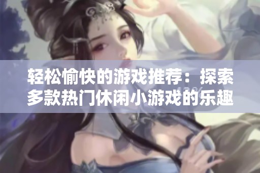 轻松愉快的游戏推荐：探索多款热门休闲小游戏的乐趣