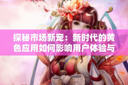 探秘市场新宠：新时代的黄色应用如何影响用户体验与社会风貌