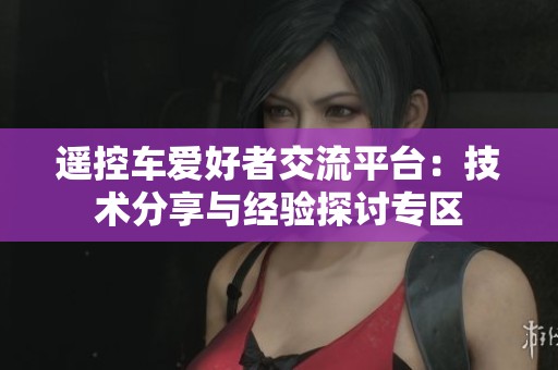 遥控车爱好者交流平台：技术分享与经验探讨专区