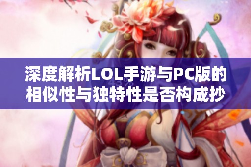 深度解析LOL手游与PC版的相似性与独特性是否构成抄袭