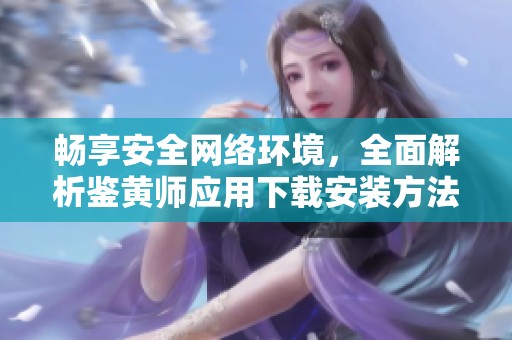 畅享安全网络环境，全面解析鉴黄师应用下载安装方法