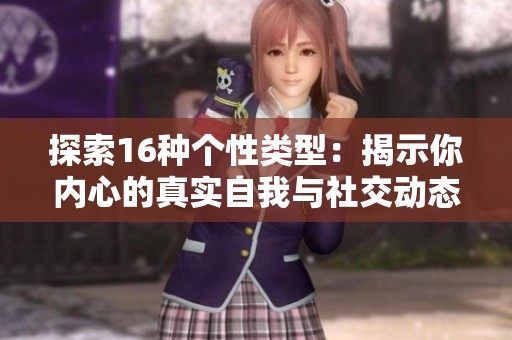 探索16种个性类型：揭示你内心的真实自我与社交动态
