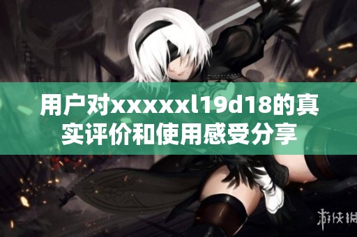 用户对xxxxxl19d18的真实评价和使用感受分享